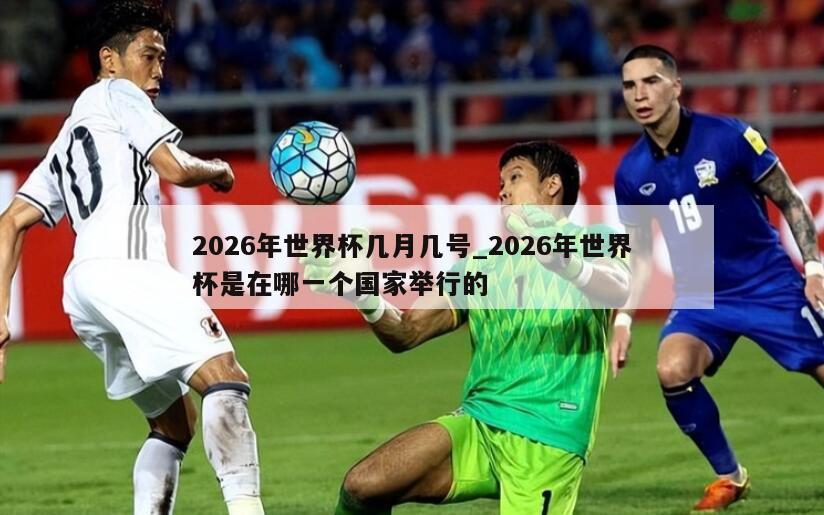 2026年世界杯几月几号_2026年世界杯是在哪一个国家举行的