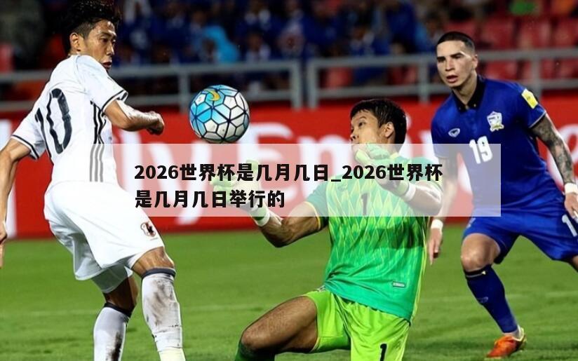2026世界杯是几月几日_2026世界杯是几月几日举行的